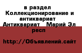  в раздел : Коллекционирование и антиквариат » Антиквариат . Марий Эл респ.